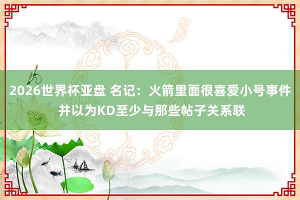 2026世界杯亚盘 名记:火箭里面很喜爱小号事件 并以为KD至少与那些帖子关系联