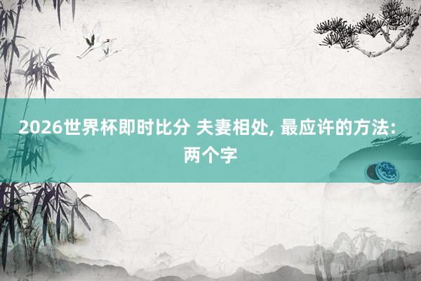 2026世界杯即时比分 夫妻相处, 最应许的方法: 两个字