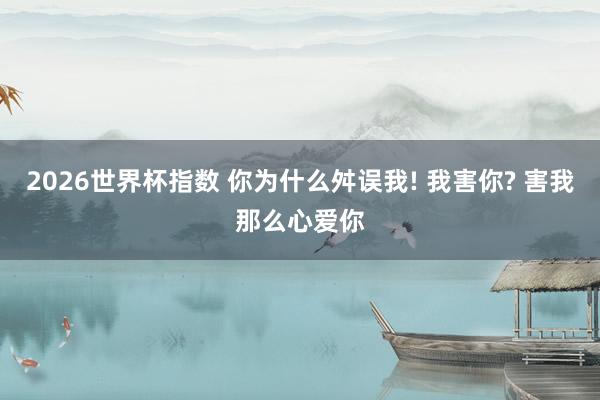 2026世界杯指数 你为什么舛误我! 我害你? 害我那么心爱你