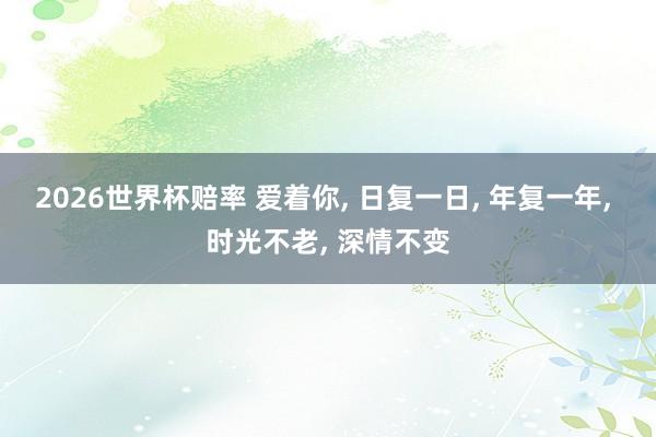 2026世界杯赔率 爱着你, 日复一日, 年复一年, 时光不老, 深情不变