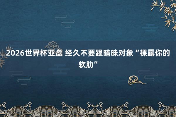 2026世界杯亚盘 经久不要跟暗昧对象“裸露你的软肋”