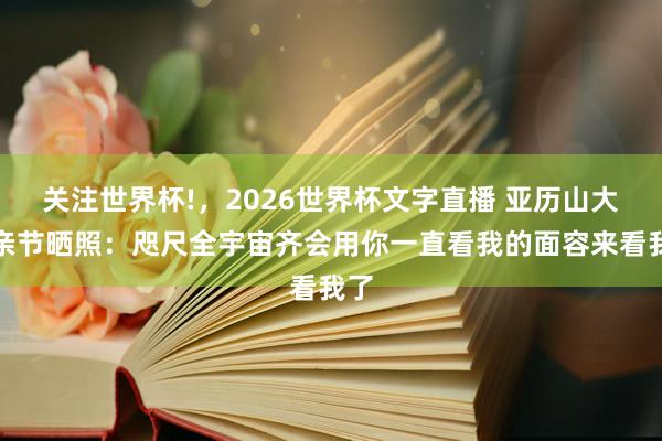 关注世界杯!，2026世界杯文字直播 亚历山大母亲节晒照：咫尺全宇宙齐会用你一直看我的面容来看我了