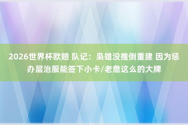 2026世界杯欧赔 队记:枭雄没推倒重建 因为惩办层治服能签下小卡/老詹这么的大牌
