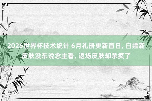 2026世界杯技术统计 6月礼册更新首日, 白嫖新皮肤没东说念主看, 返场皮肤却杀疯了