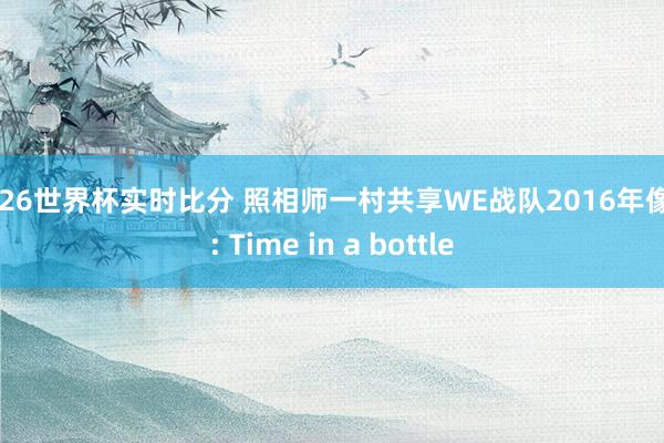 2026世界杯实时比分 照相师一村共享WE战队2016年像片: Time in a bottle