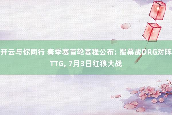 开云与你同行 春季赛首轮赛程公布: 揭幕战DRG对阵TTG, 7月3日红狼大战