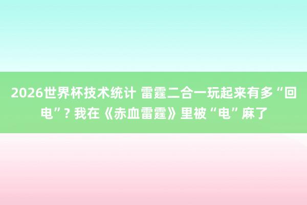 2026世界杯技术统计 雷霆二合一玩起来有多“回电”? 我在《赤血雷霆》里被“电”麻了