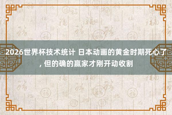 2026世界杯技术统计 日本动画的黄金时期死心了, 但的确的赢家才刚开动收割