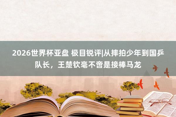 2026世界杯亚盘 极目锐评|从摔拍少年到国乒队长,王楚钦毫不啻是接棒马龙
