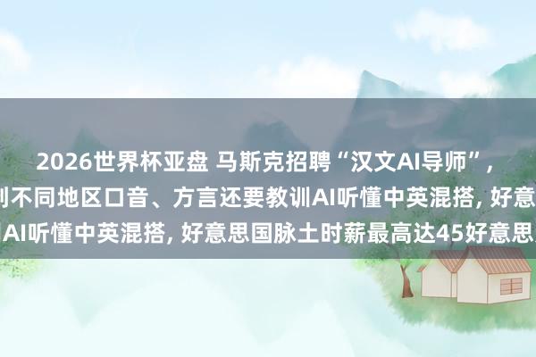 2026世界杯亚盘 马斯克招聘“汉文AI导师”， 可巨匠良友办公， 条件老到不同地区口音、方言还要教训AI听懂中英混搭， 好意思国脉土时薪最高达45好意思元