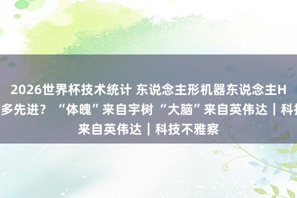 2026世界杯技术统计 东说念主形机器东说念主H2Plus有多先进? “体魄”来自宇树 “大脑”来自英伟达|科技不雅察