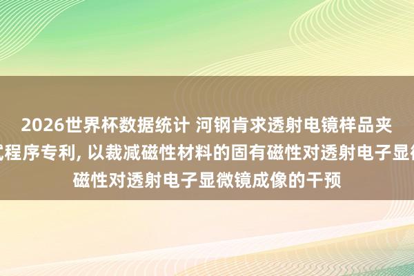 2026世界杯数据统计 河钢肯求透射电镜样品夹合手环过甚测试程序专利, 以裁减磁性材料的固有磁性对透射电子显微镜成像的干预