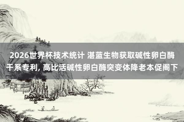 2026世界杯技术统计 湛蓝生物获取碱性卵白酶干系专利, 高比活碱性卵白酶突变体降老本促阁下