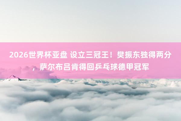 2026世界杯亚盘 设立三冠王!樊振东独得两分,萨尔布吕肯得回乒乓球德甲冠军