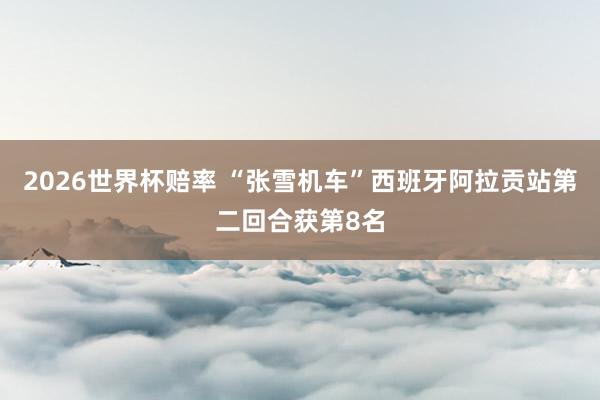 2026世界杯赔率 “张雪机车”西班牙阿拉贡站第二回合获第8名
