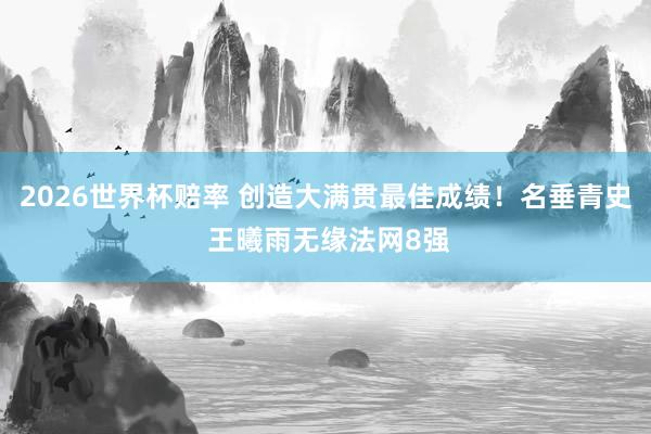 2026世界杯赔率 创造大满贯最佳成绩！名垂青史 王曦雨无缘法网8强