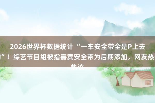 2026世界杯数据统计 “一车安全带全是P上去的”!综艺节目组被指嘉宾安全带为后期添加,网友热议