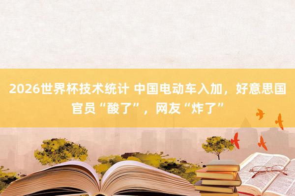 2026世界杯技术统计 中国电动车入加,好意思国官员“酸了”,网友“炸了”