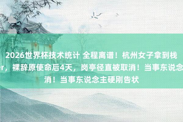 2026世界杯技术统计 全程离谱!杭州女子拿到栈房风雅Offer,裸辞原使命后4天,岗亭径直被取消!当事东说念主硬刚告状