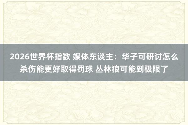 2026世界杯指数 媒体东谈主:华子可研讨怎么杀伤能更好取得罚球 丛林狼可能到极限了