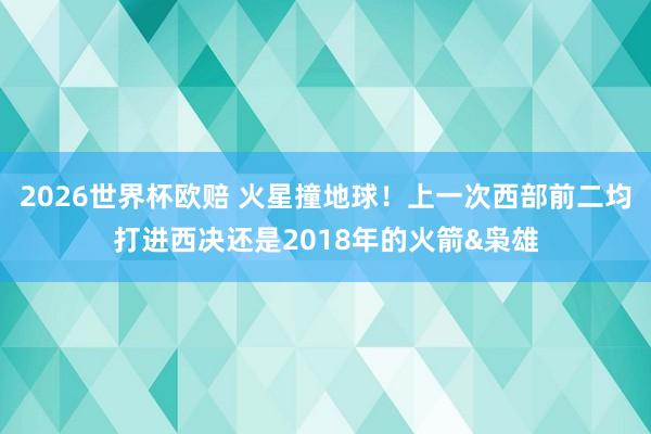 2026世界杯欧赔 火星撞地球!上一次西部前二均打进西决还是2018年的火箭&枭雄