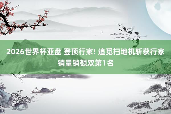 2026世界杯亚盘 登顶行家! 追觅扫地机斩获行家销量销额双第1名