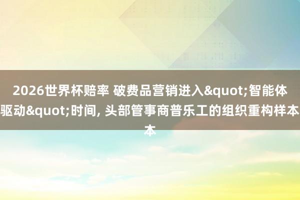 2026世界杯赔率 破费品营销进入"智能体驱动"时间, 头部管事商普乐工的组织重构样本