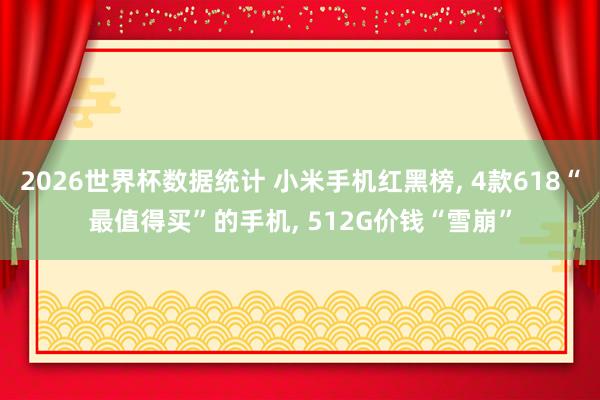 2026世界杯数据统计 小米手机红黑榜， 4款618“最值得买”的手机， 512G价钱“雪崩”