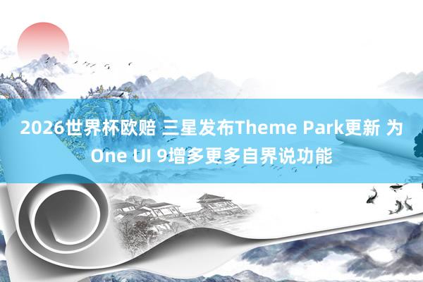 2026世界杯欧赔 三星发布Theme Park更新 为One UI 9增多更多自界说功能
