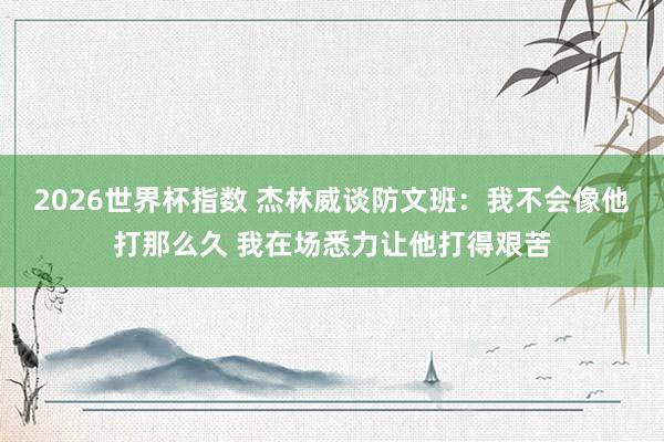 2026世界杯指数 杰林威谈防文班：我不会像他打那么久 我在场悉力让他打得艰苦
