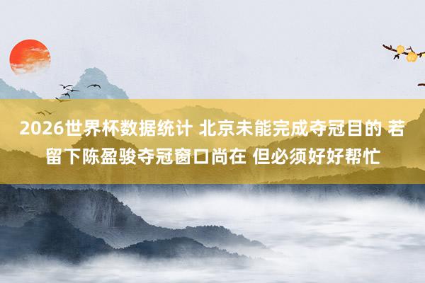 2026世界杯数据统计 北京未能完成夺冠目的 若留下陈盈骏夺冠窗口尚在 但必须好好帮忙
