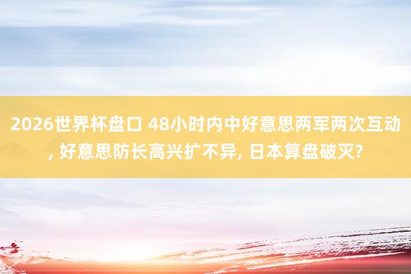 2026世界杯盘口 48小时内中好意思两军两次互动, 好意思防长高兴扩不异, 日本算盘破灭?