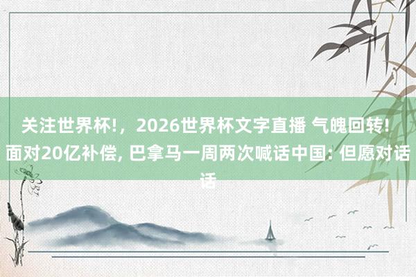 关注世界杯!,2026世界杯文字直播 气魄回转! 面对20亿补偿, 巴拿马一周两次喊话中国: 但愿对话