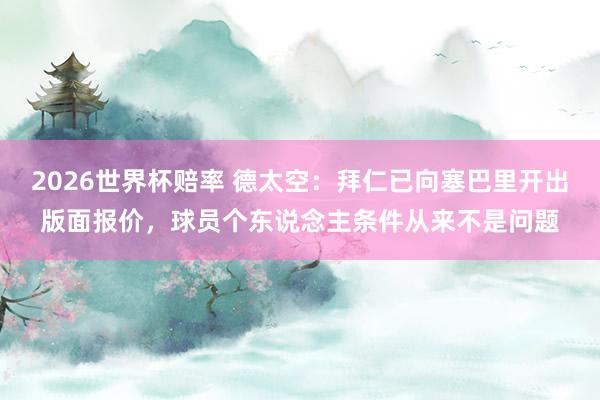 2026世界杯赔率 德太空:拜仁已向塞巴里开出版面报价,球员个东说念主条件从来不是问题