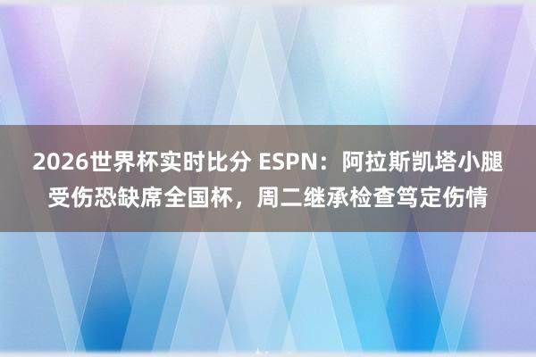 2026世界杯实时比分 ESPN:阿拉斯凯塔小腿受伤恐缺席全国杯,周二继承检查笃定伤情