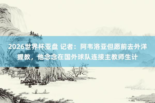 2026世界杯亚盘 记者:阿韦洛亚但愿前去外洋握教,他念念在国外球队连接主教师生计