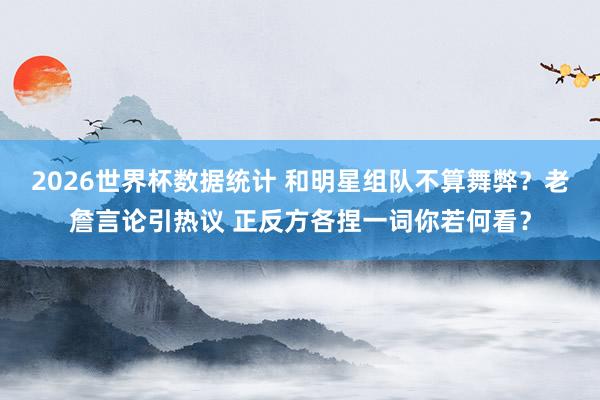 2026世界杯数据统计 和明星组队不算舞弊?老詹言论引热议 正反方各捏一词你若何看?