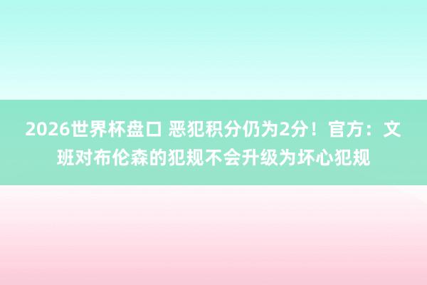 2026世界杯盘口 恶犯积分仍为2分!官方:文班对布伦森的犯规不会升级为坏心犯规