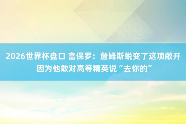 2026世界杯盘口 富保罗:詹姆斯蜕变了这项敞开 因为他敢对高等精英说“去你的”