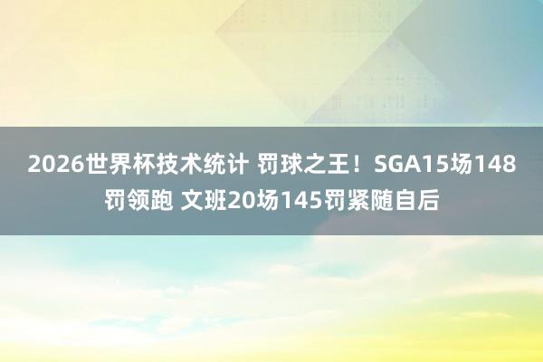 2026世界杯技术统计 罚球之王!SGA15场148罚领跑 文班20场145罚紧随自后