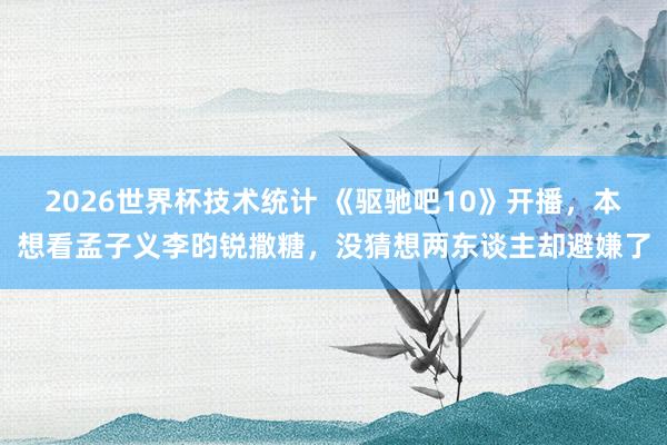 2026世界杯技术统计 《驱驰吧10》开播，本想看孟子义李昀锐撒糖，没猜想两东谈主却避嫌了