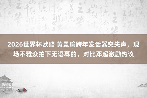 2026世界杯欧赔 黄景瑜跨年发话器突失声,现场不雅众拍下无语蓦的,对比邓超激励热议