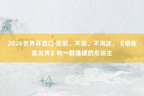 2026世界杯盘口 歪邪、不装、不淘汰,《彻夜喜友秀》有一群懂梗的东谈主