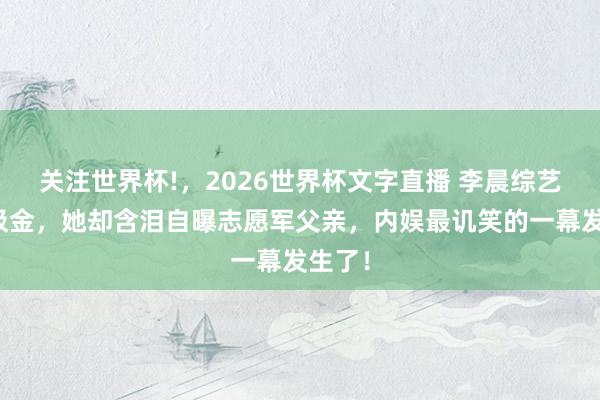 关注世界杯!,2026世界杯文字直播 李晨综艺装傻吸金,她却含泪自曝志愿军父亲,内娱最讥笑的一幕发生了!