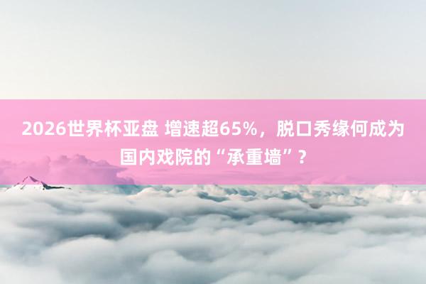 2026世界杯亚盘 增速超65%,脱口秀缘何成为国内戏院的“承重墙”?