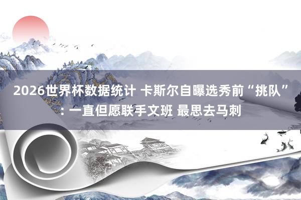 2026世界杯数据统计 卡斯尔自曝选秀前“挑队”: 一直但愿联手文班 最思去马刺