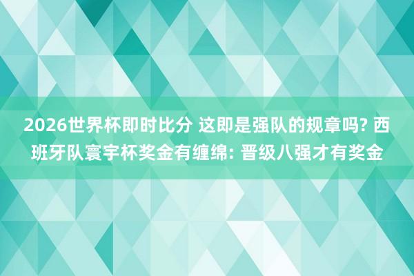 2026世界杯即时比分 这即是强队的规章吗? 西班牙队寰宇杯奖金有缠绵: 晋级八强才有奖金