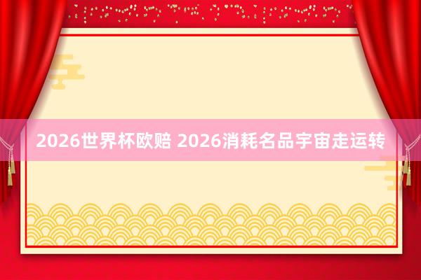 2026世界杯欧赔 2026消耗名品宇宙走运转