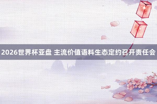 2026世界杯亚盘 主流价值语料生态定约召开责任会