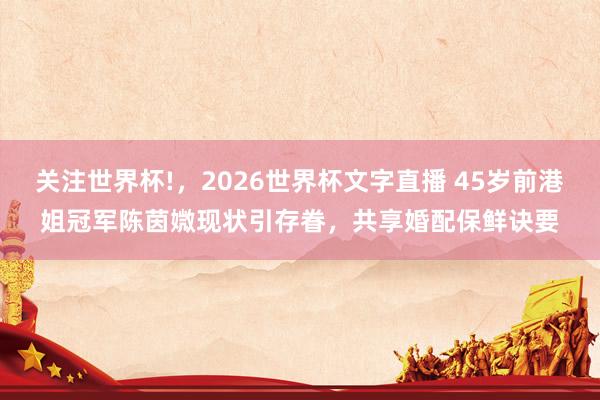 关注世界杯!,2026世界杯文字直播 45岁前港姐冠军陈茵媺现状引存眷,共享婚配保鲜诀要